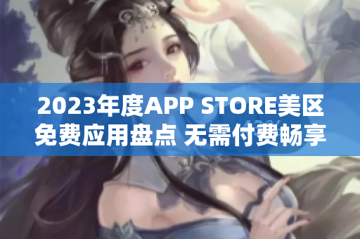 2023年度APP STORE美區(qū)免費(fèi)應(yīng)用盤點(diǎn) 無需付費(fèi)暢享熱門APP 2023年度APP STORE美區(qū)免費(fèi)應(yīng)用盤點(diǎn) 無需付費(fèi)暢享熱門APP