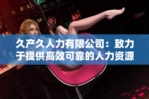 久產(chǎn)久人力有限公司：致力于提供高效可靠的人力資源解決方案