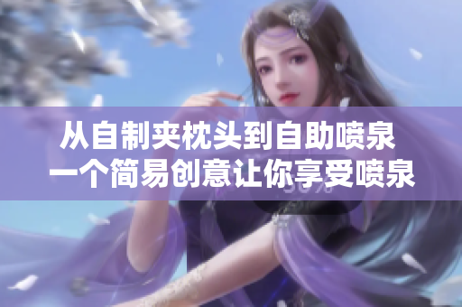 從自制夾枕頭到自助噴泉 一個簡易創(chuàng)意讓你享受噴泉般的舒適體驗