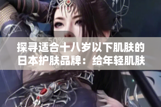 探尋適合十八歲以下肌膚的日本護(hù)膚品牌:給年輕肌膚呵護(hù)與關(guān)愛 探尋適合十八歲以下肌膚的日本護(hù)膚品牌:給年輕肌膚呵護(hù)與關(guān)愛