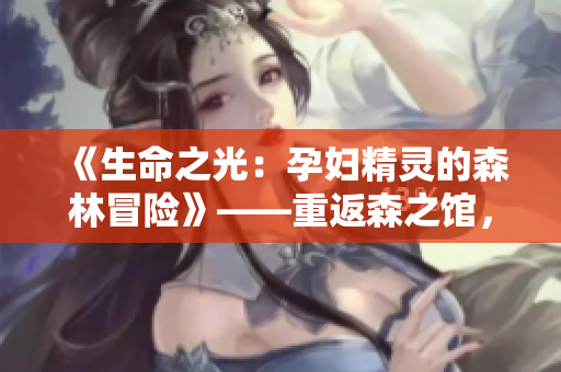 《生命之光：孕婦精靈的森林冒險(xiǎn)》——重返森之館，迎接游戲4的挑戰(zhàn)
