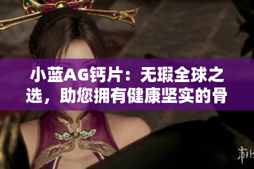 小藍(lán)AG鈣片:無瑕全球之選,助您擁有健康堅(jiān)實(shí)的骨骼 小藍(lán)AG鈣片:無瑕全球之選,助您擁有健康堅(jiān)實(shí)的骨骼