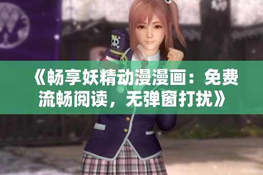 《暢享妖精動(dòng)漫漫畫(huà)：免費(fèi)流暢閱讀，無(wú)彈窗打擾》