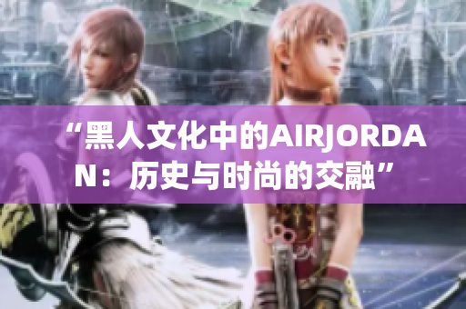 “黑人文化中的AIRJORDAN:歷史與時尚的交融” “黑人文化中的AIRJORDAN:歷史與時尚的交融”