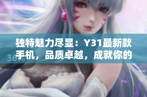 獨(dú)特魅力盡顯：Y31最新款手機(jī)，品質(zhì)卓越，成就你的生活品味