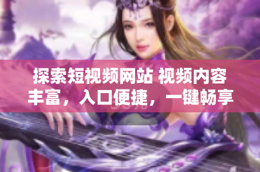 探索短視頻網(wǎng)站 視頻內(nèi)容豐富,入口便捷,一鍵暢享精彩視頻! 探索短視頻網(wǎng)站 視頻內(nèi)容豐富,入口便捷,一鍵暢享精彩視頻!