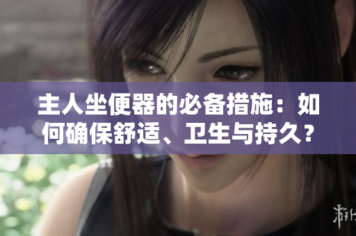 主人坐便器的必備措施:如何確保舒適、衛(wèi)生與持久? 主人坐便器的必備措施:如何確保舒適、衛(wèi)生與持久?