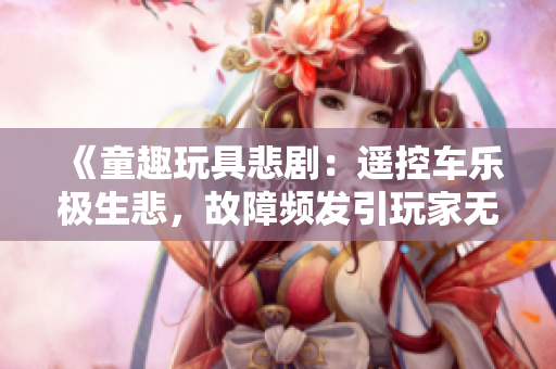 《童趣玩具悲劇:遙控車樂極生悲,故障頻發(fā)引玩家無奈》 《童趣玩具悲?。哼b控車樂極生悲,故障頻發(fā)引玩家無奈》