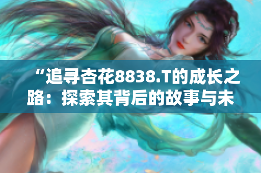 “追尋杏花8838.T的成長之路:探索其背后的故事與未來前景” “追尋杏花8838.T的成長之路:探索其背后的故事與未來前景”
