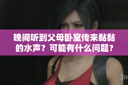 晚間聽到父母臥室傳來黏黏的水聲？可能有什么問題？