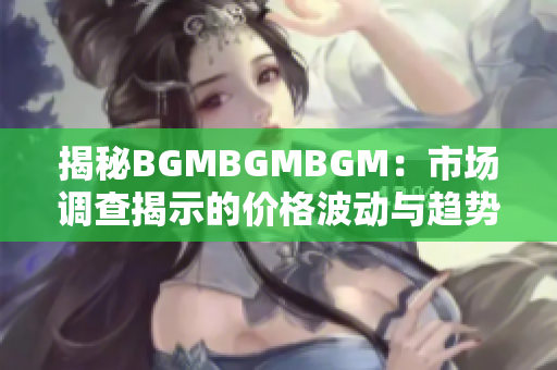 揭秘BGMBGMBGM：市場調(diào)查揭示的價格波動與趨勢分析