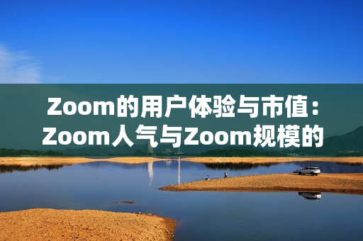 Zoom的用戶體驗與市值：Zoom人氣與Zoom規(guī)模的關(guān)系