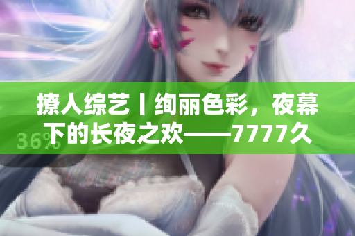 撩人綜藝丨絢麗色彩，夜幕下的長夜之歡——7777久夜色，探尋情與色的交織奧秘