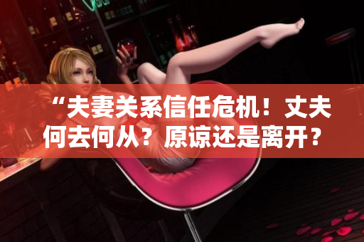“夫妻關(guān)系信任危機！丈夫何去何從？原諒還是離開？”