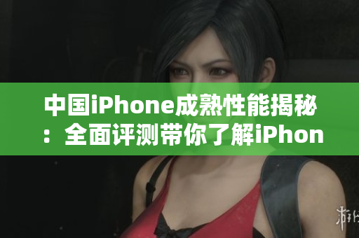 中國iPhone成熟性能揭秘：全面評測帶你了解iPhone在中國市場的表現(xiàn)