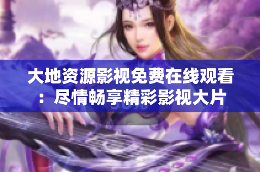 大地資源影視免費在線觀看：盡情暢享精彩影視大片