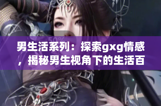 男生活系列：探索gxg情感，揭秘男生視角下的生活百態(tài)