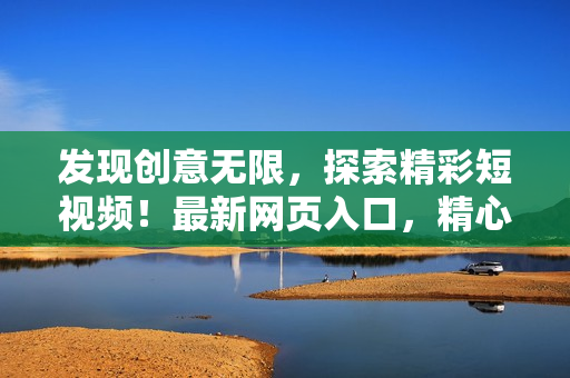 發(fā)現(xiàn)創(chuàng)意無限，探索精彩短視頻！最新網(wǎng)頁入口，精心推廣！