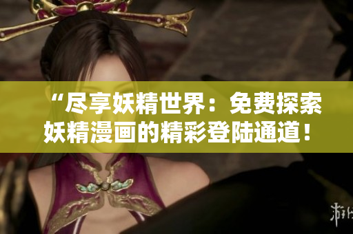 “盡享妖精世界：免費探索妖精漫畫的精彩登陸通道！”