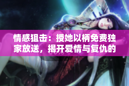 情感狙擊：授她以柄免費(fèi)獨(dú)家放送，揭開(kāi)愛(ài)情與復(fù)仇的紛爭(zhēng)!