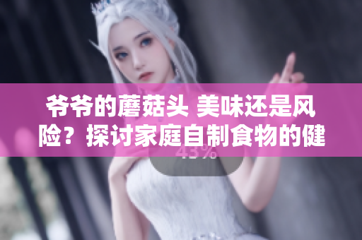 爺爺?shù)哪⒐筋^ 美味還是風險？探討家庭自制食物的健康影響