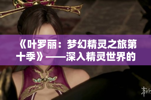 《葉羅麗：夢幻精靈之旅第十季》——深入精靈世界的全新冒險