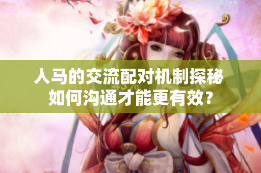 人馬的交流配對機制探秘 如何溝通才能更有效？