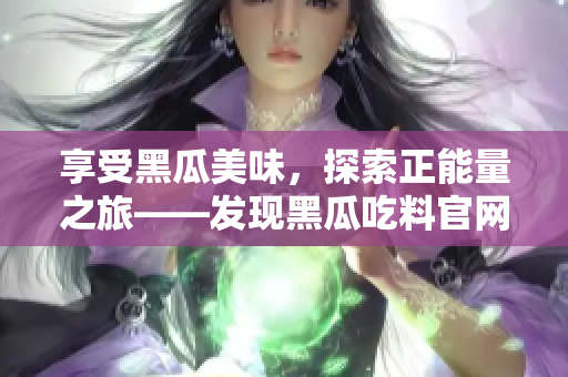 享受黑瓜美味，探索正能量之旅——發(fā)現(xiàn)黑瓜吃料官網(wǎng)
