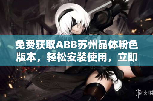 免費獲取ABB蘇州晶體粉色版本，輕松安裝使用，立即下載體驗！
