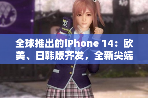 全球推出的iPhone 14：歐美、日韓版齊發(fā)，全新尖端科技！