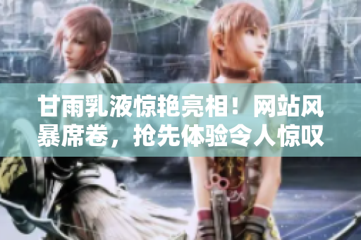 甘雨乳液驚艷亮相！網(wǎng)站風(fēng)暴席卷，搶先體驗(yàn)令人驚嘆的新款護(hù)膚神器！