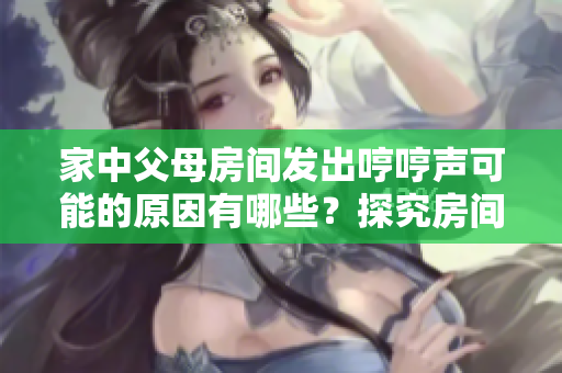 家中父母房間發(fā)出哼哼聲可能的原因有哪些？探究房間哼聲的起因