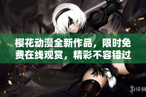 櫻花動(dòng)漫全新作品，限時(shí)免費(fèi)在線觀賞，精彩不容錯(cuò)過！