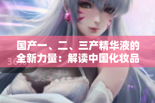 國(guó)產(chǎn)一、二、三產(chǎn)精華液的全新力量：解讀中國(guó)化妝品創(chuàng)新巔峰