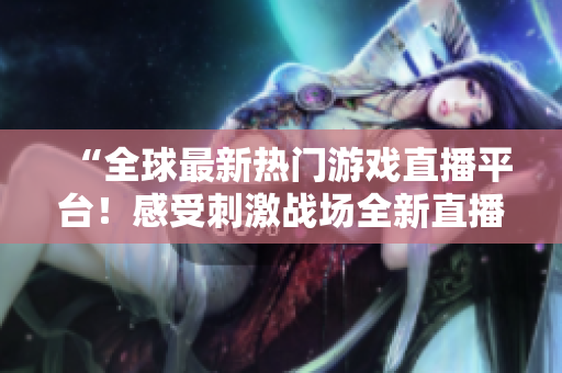 “全球最新熱門游戲直播平臺(tái)！感受刺激戰(zhàn)場(chǎng)全新直播體驗(yàn)！”