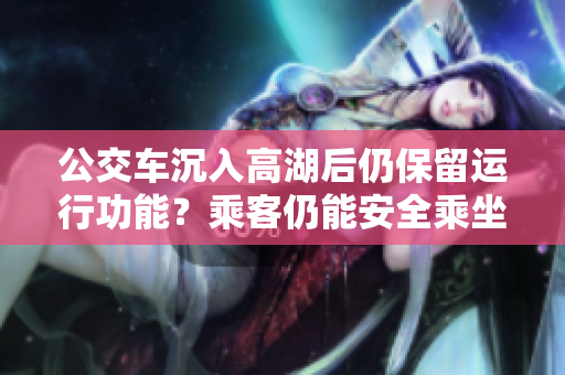 公交車沉入高湖后仍保留運(yùn)行功能？乘客仍能安全乘坐嗎？