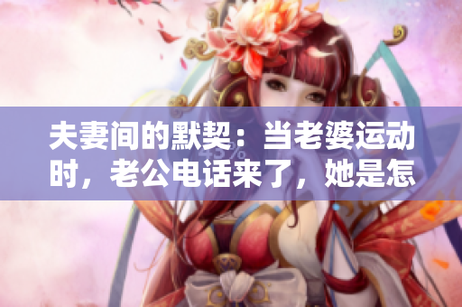 夫妻間的默契：當(dāng)老婆運(yùn)動(dòng)時(shí)，老公電話來了，她是怎么做的？