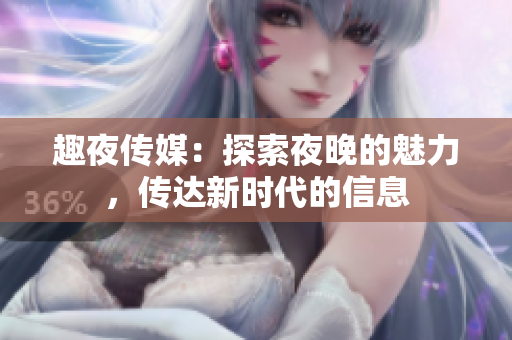 趣夜傳媒：探索夜晚的魅力，傳達(dá)新時(shí)代的信息
