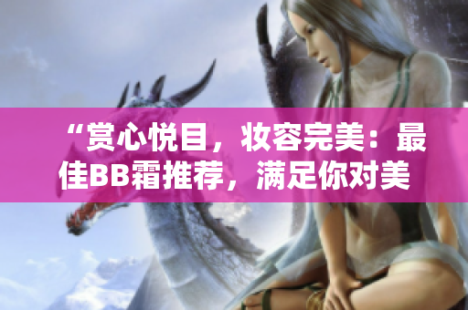 “賞心悅目，妝容完美：最佳BB霜推薦，滿足你對(duì)美的雙重需求！”