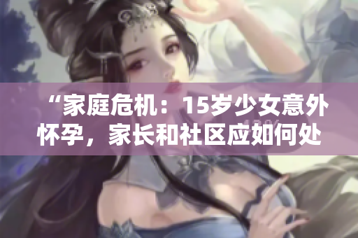 “家庭危機(jī)：15歲少女意外懷孕，家長和社區(qū)應(yīng)如何處理？”
