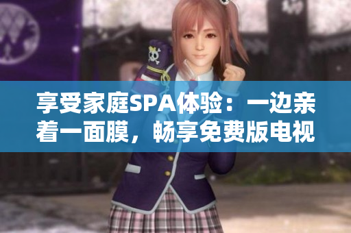 享受家庭SPA體驗(yàn)：一邊親著一面膜，暢享免費(fèi)版電視！