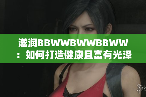 滋潤BBWWBWWBBWW：如何打造健康且富有光澤的膚色