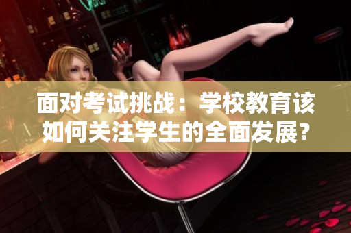 面對考試挑戰(zhàn)：學(xué)校教育該如何關(guān)注學(xué)生的全面發(fā)展？