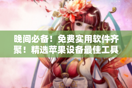 晚間必備！免費(fèi)實(shí)用軟件齊聚！精選蘋果設(shè)備最佳工具大揭秘