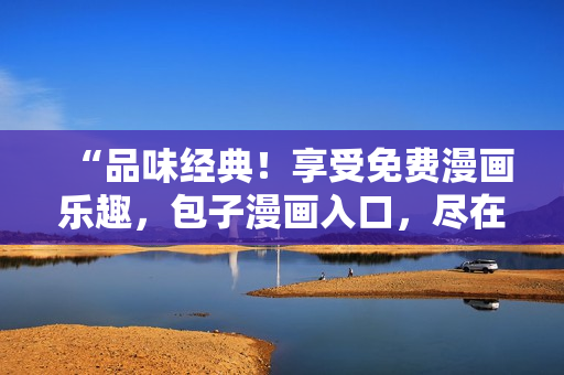 “品味經(jīng)典！享受免費漫畫樂趣，包子漫畫入口，盡在您指尖！”