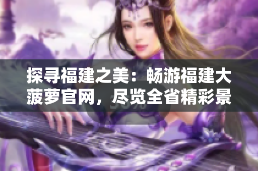 探尋福建之美：暢游福建大菠蘿官網(wǎng)，盡覽全省精彩景點，立即下載體驗！