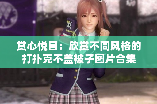 賞心悅目：欣賞不同風(fēng)格的打撲克不蓋被子圖片合集