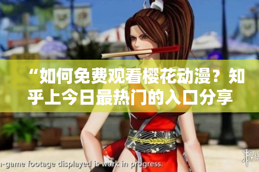 “如何免費觀看櫻花動漫？知乎上今日最熱門的入口分享！”