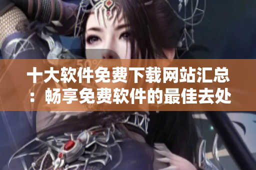十大軟件免費下載網(wǎng)站匯總：暢享免費軟件的最佳去處