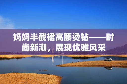 媽媽半截裙高腰燙鉆——時尚新潮，展現(xiàn)優(yōu)雅風(fēng)采